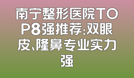 南宁整形医院TOP8强推荐：双眼皮、隆鼻专业实力强