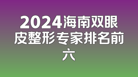 2024海南双眼皮整形专家排名前六