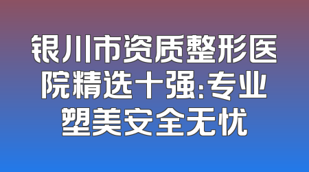 银川市资质整形医院精选十强：专业塑美安全无忧