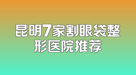 昆明7家割眼袋整形医院推荐