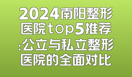 2024南阳整形医院top5推荐：公立与私立整形医院的全面对比