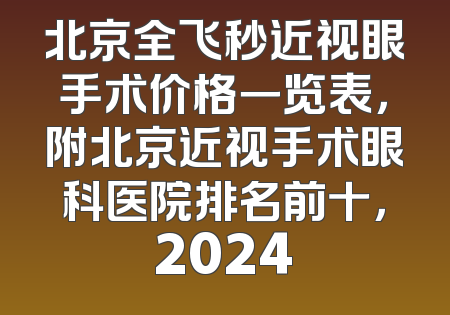北京全飞秒近视眼手术价格一览表，附北京近视手术眼科医院排名前十，2024