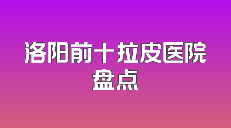 洛阳前十拉皮医院盘点