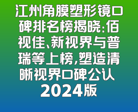 江州角膜塑形镜口碑排名榜揭晓：佰视佳、新视界与普瑞等上榜，塑造清晰视界口碑公认 2024版