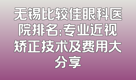 无锡比较佳眼科医院排名：专业近视矫正技术及费用大分享
