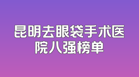 昆明去眼袋手术医院八强榜单