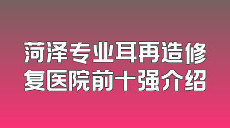 菏泽专业耳再造修复医院前十强介绍