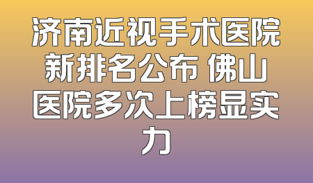 济南近视手术医院新排名公布 佛山医院多次上榜显实力