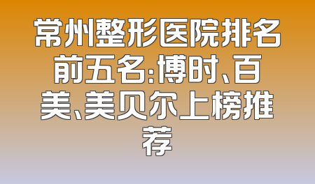 常州整形医院排名前五名：博时、百美、美贝尔上榜推荐