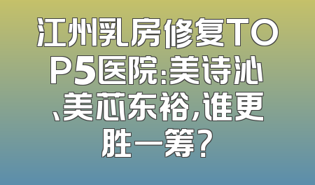 江州乳房修复TOP5医院：美诗沁、美芯东裕，谁更胜一筹？