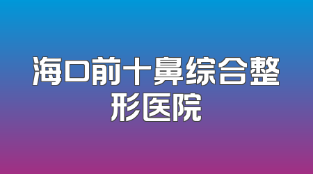 海口前十鼻综合整形医院