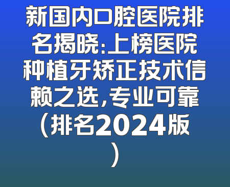 新国内口腔医院排名揭晓：上榜医院种植牙矫正技术信赖之选，专业可靠（排名2024版）