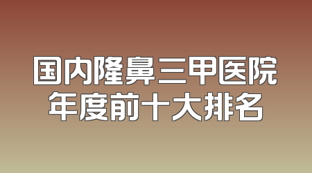 国内隆鼻三甲医院年度前十大排名