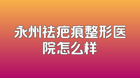 永州祛疤痕整形医院怎么样