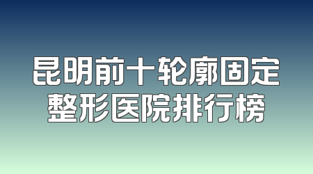昆明前十轮廓固定整形医院排行榜