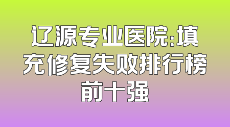 辽源专业医院：填充修复失败排行榜前十强