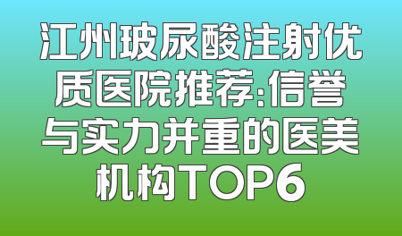 江州玻尿酸注射优质医院推荐：信誉与实力并重的医美机构TOP6