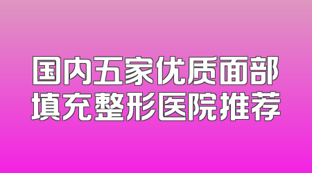 国内五家优质面部填充整形医院推荐