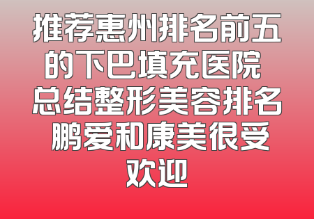 推荐惠州排名前五的下巴填充医院 总结整形美容排名 鹏爱和康美很受欢迎