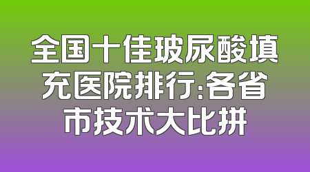 全国十佳玻尿酸填充医院排行：各省市技术大比拼