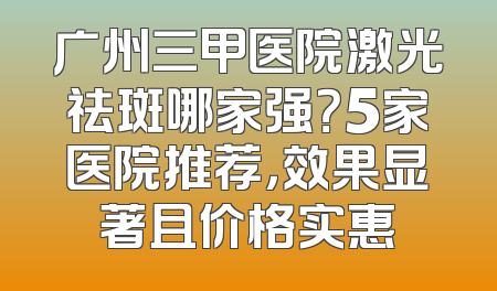 广州三甲医院激光祛斑哪家强？5家医院推荐，效果显著且价格实惠