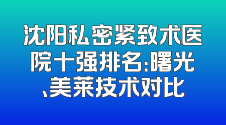沈阳私密紧致术医院十强排名：曙光、美莱技术对比