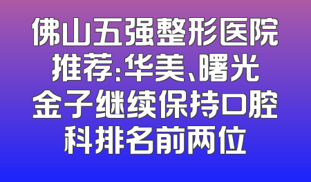 佛山五强整形医院推荐：华美、曙光金子继续保持口腔科排名前两位
