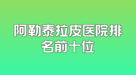 阿勒泰拉皮医院排名前十位