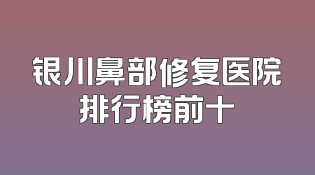银川鼻部修复医院排行榜前十