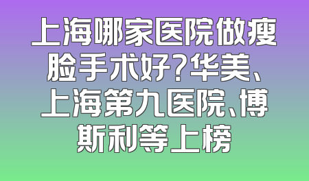 上海哪家医院做瘦脸手术好？华美、上海第九医院、博斯利等上榜