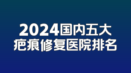 2024国内五大疤痕修复医院排名