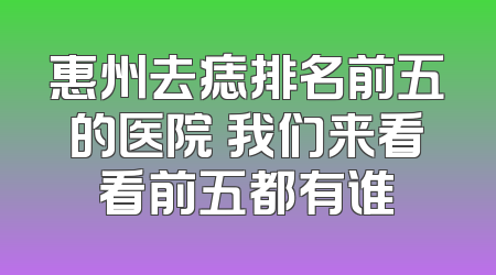 惠州去痣排名前五的医院 我们来看看前五都有谁