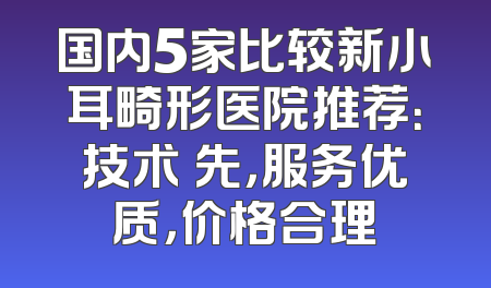 国内5家比较新小耳畸形医院推荐：技术領先，服务优质，价格合理