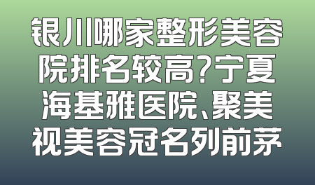 银川哪家整形美容院排名较高？宁夏海基雅医院、聚美视美容冠名列前茅