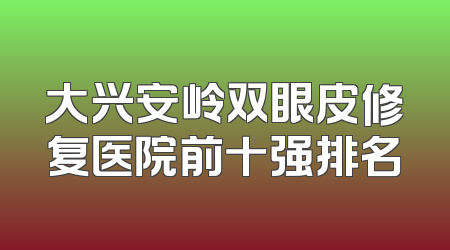 大兴安岭双眼皮修复医院前十强排名