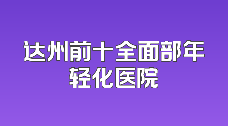 达州前十全面部年轻化医院