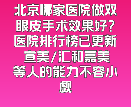 北京哪家医院做双眼皮手术效果好？医院排行榜已更新 宣美/汇和嘉美等人的能力不容小觑