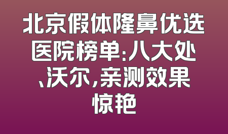 北京假体隆鼻优选医院榜单：八大处、沃尔，亲测效果惊艳