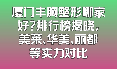 厦门丰胸整形哪家好？排行榜揭晓，美莱、华美、丽都等实力对比