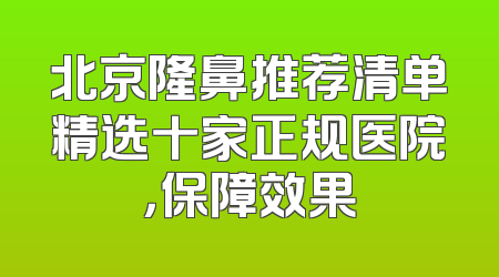 北京隆鼻推荐清单精选十家正规医院，保障效果