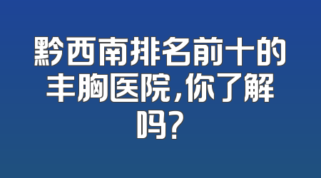 黔西南排名前十的丰胸医院，你了解吗？