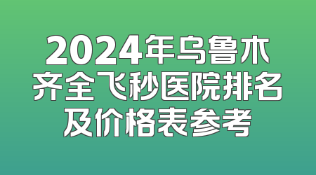 2024年乌鲁木齐全飞秒医院排名及价格表参考
