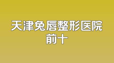 天津兔唇整形医院前十