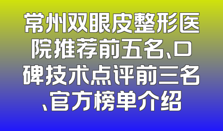 常州双眼皮整形医院推荐前五名、口碑技术点评前三名、官方榜单介绍