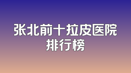 张北前十拉皮医院排行榜