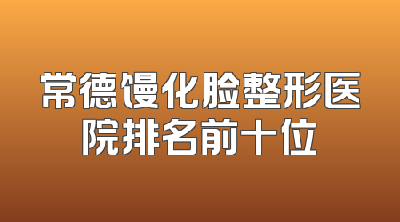 常德馒化脸整形医院排名前十位