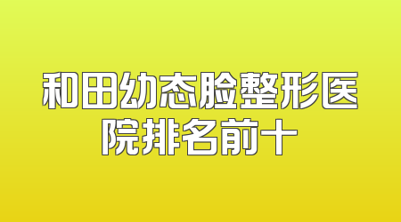 和田幼态脸整形医院排名前十