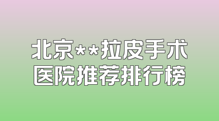 北京**拉皮手术医院推荐排行榜