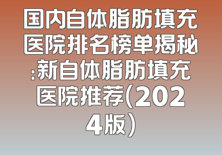 国内自体脂肪填充医院排名榜单揭秘：新自体脂肪填充医院推荐（2024版）