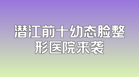 潜江前十幼态脸整形医院来袭